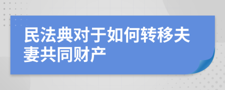 民法典對(duì)于如何轉(zhuǎn)移夫妻共同財(cái)產(chǎn)