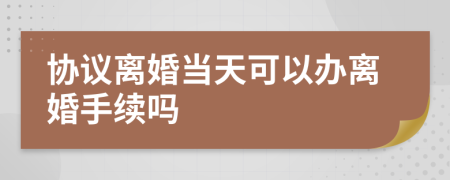 協(xié)議離婚當(dāng)天可以辦離婚手續(xù)嗎