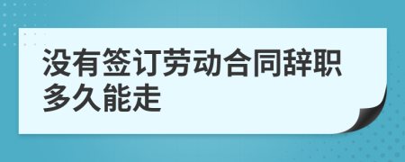 沒有簽訂勞動(dòng)合同辭職多久能走