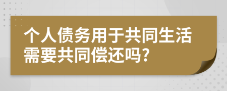 個(gè)人債務(wù)用于共同生活需要共同償還嗎?