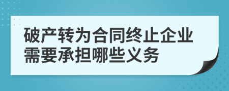 破產(chǎn)轉(zhuǎn)為合同終止企業(yè)需要承擔(dān)哪些義務(wù)