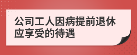 公司工人因病提前退休應(yīng)享受的待遇