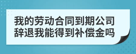 我的勞動合同到期公司辭退我能得到補償金嗎