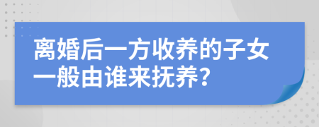 離婚后一方收養(yǎng)的子女一般由誰來撫養(yǎng)？