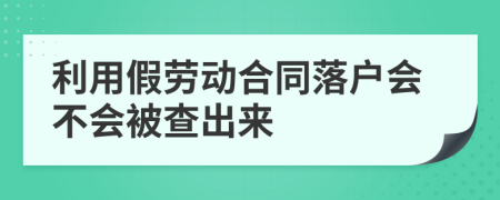 利用假勞動(dòng)合同落戶會(huì)不會(huì)被查出來