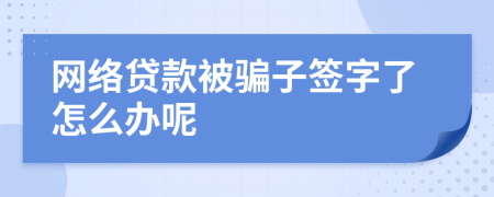 網(wǎng)絡(luò)貸款被騙子簽字了怎么辦呢