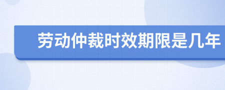 勞動(dòng)仲裁時(shí)效期限是幾年
