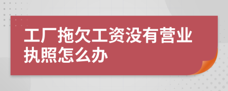 工廠拖欠工資沒有營業(yè)執(zhí)照怎么辦
