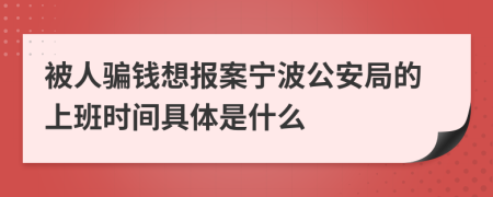 被人騙錢想報案寧波公安局的上班時間具體是什么
