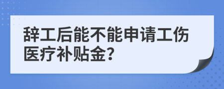 辭工后能不能申請(qǐng)工傷醫(yī)療補(bǔ)貼金？