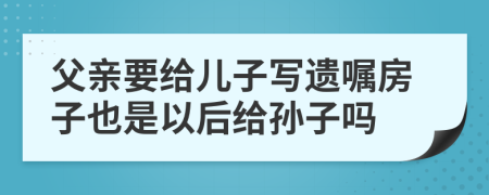 父親要給兒子寫遺囑房子也是以后給孫子嗎