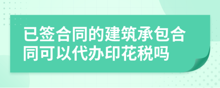 已簽合同的建筑承包合同可以代辦印花稅嗎