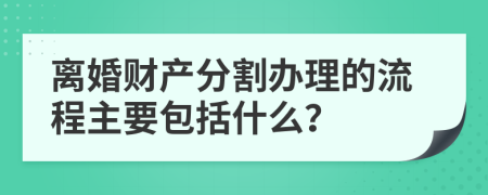 離婚財產(chǎn)分割辦理的流程主要包括什么？