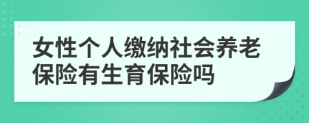 女性個(gè)人繳納社會(huì)養(yǎng)老保險(xiǎn)有生育保險(xiǎn)嗎