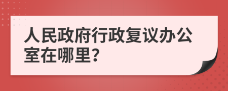 人民政府行政復(fù)議辦公室在哪里？
