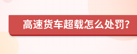 高速貨車(chē)超載怎么處罰？