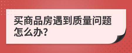 買商品房遇到質(zhì)量問題怎么辦？