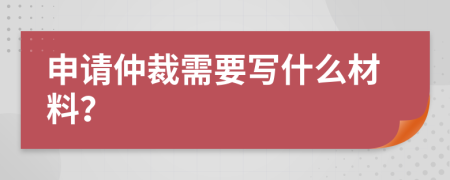 申請仲裁需要寫什么材料？