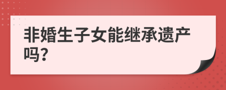 非婚生子女能繼承遺產(chǎn)嗎？