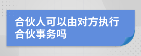 合伙人可以由對(duì)方執(zhí)行合伙事務(wù)嗎