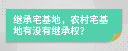 繼承宅基地，農村宅基地有沒有繼承權？