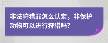 非法狩獵罪怎么認定，非保護動物可以進行狩獵嗎？