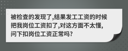 被檢查的發(fā)現(xiàn)了,結(jié)果發(fā)工工資的時(shí)候把我崗位工資扣了,對(duì)這方面不太懂,問下扣崗位工資正常嗎?