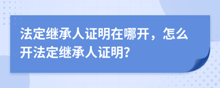 法定繼承人證明在哪開，怎么開法定繼承人證明？