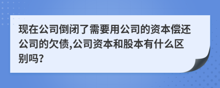 現(xiàn)在公司倒閉了需要用公司的資本償還公司的欠債,公司資本和股本有什么區(qū)別嗎？