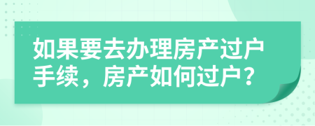 如果要去辦理房產(chǎn)過戶手續(xù)，房產(chǎn)如何過戶？