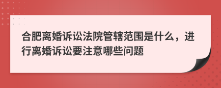 合肥離婚訴訟法院管轄范圍是什么，進(jìn)行離婚訴訟要注意哪些問題