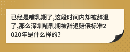已經(jīng)是哺乳期了,這段時(shí)間內(nèi)卻被辭退了,那么深圳哺乳期被辭退賠償標(biāo)準(zhǔn)2020年是什么樣的？
