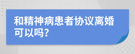 和精神病患者協(xié)議離婚可以嗎？