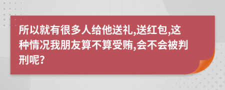 所以就有很多人給他送禮,送紅包,這種情況我朋友算不算受賄,會(huì)不會(huì)被判刑呢？