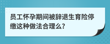 員工懷孕期間被辭退生育險停繳這種做法合理么？