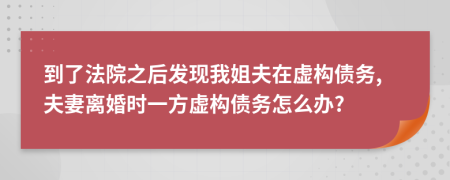 到了法院之后發(fā)現(xiàn)我姐夫在虛構(gòu)債務(wù),夫妻離婚時一方虛構(gòu)債務(wù)怎么辦?