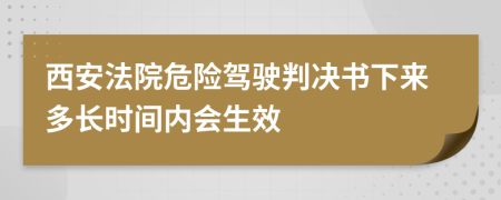 西安法院危險(xiǎn)駕駛判決書下來(lái)多長(zhǎng)時(shí)間內(nèi)會(huì)生效
