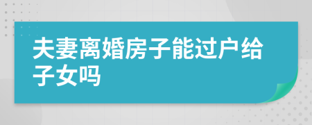 夫妻離婚房子能過戶給子女嗎