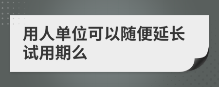 用人單位可以隨便延長試用期么