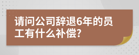 請問公司辭退6年的員工有什么補償?