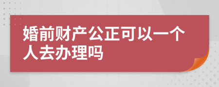 婚前財(cái)產(chǎn)公正可以一個(gè)人去辦理嗎