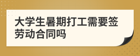 大學(xué)生暑期打工需要簽勞動合同嗎