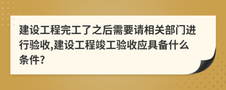 建設(shè)工程完工了之后需要請相關(guān)部門進(jìn)行驗收,建設(shè)工程竣工驗收應(yīng)具備什么條件?