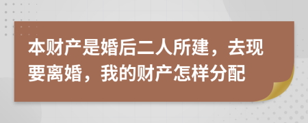 本財(cái)產(chǎn)是婚后二人所建，去現(xiàn)要離婚，我的財(cái)產(chǎn)怎樣分配