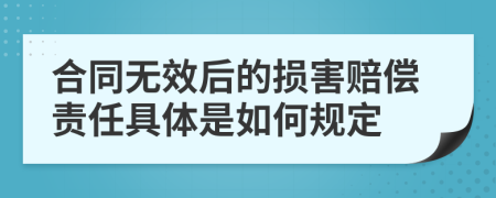 合同無(wú)效后的損害賠償責(zé)任具體是如何規(guī)定