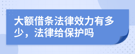 大額借條法律效力有多少，法律給保護(hù)嗎