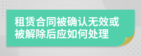 租賃合同被確認(rèn)無效或被解除后應(yīng)如何處理