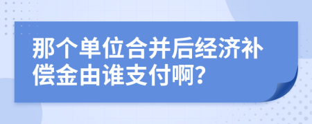 那個單位合并后經濟補償金由誰支付??？