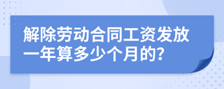 解除勞動合同工資發(fā)放一年算多少個月的？