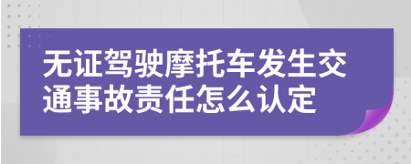 無證駕駛摩托車發(fā)生交通事故責(zé)任怎么認(rèn)定